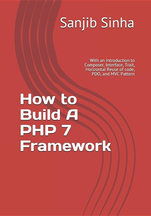 How to Build a PHP 7 Framework: With an Introduction to Composer, Interface, Trait, Horizontal Reuse of Code, Pdo, and MVC Pattern (Paperback)