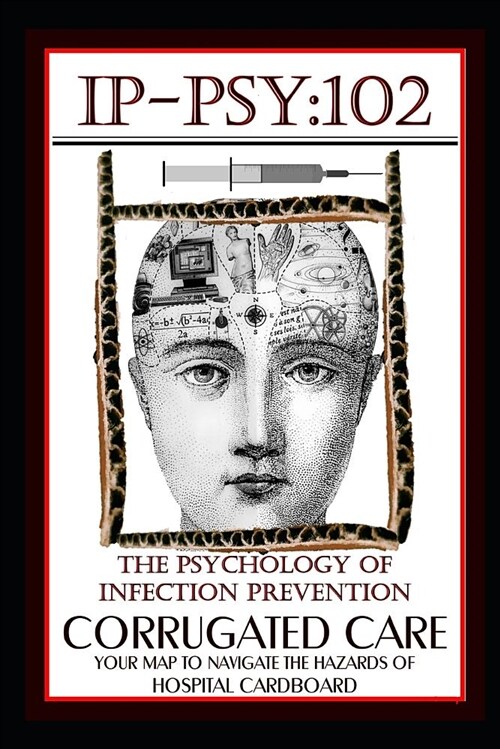 Ip-Psy 102: The Psychology of the Infection Prevention - Corrugated Care - Your Map for Navigating the Hazards of Hospital Cardboa (Paperback)