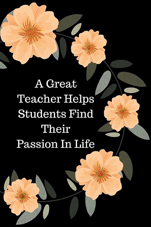 A Great Teacher Helps Students Find Their Passion in Life: Flower Teacher Appreciation Journal Containing Inspirational Quotes (Paperback)