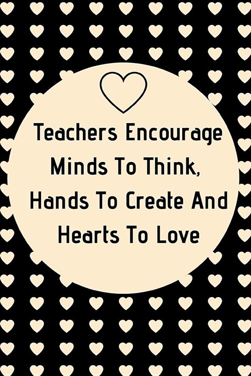 Teachers Encourage Minds to Think, Hands to Create and Hearts to Love: Hearts Teacher Appreciation Journal Containing Inspirational Quotes (Paperback)