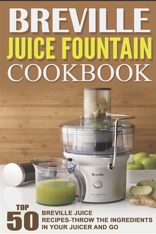 Breville Juice Fountain Cookbook: Top 50 Breville Juice Recipes-Throw the Ingredients in Your Juicer and Go (Paperback)