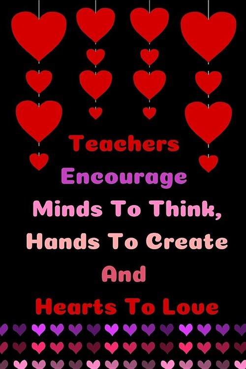 Teachers Encourage Minds to Think, Hands to Create and Hearts to Love: Teacher Appreciation Journal Containing Inspirational Quotes (Paperback)