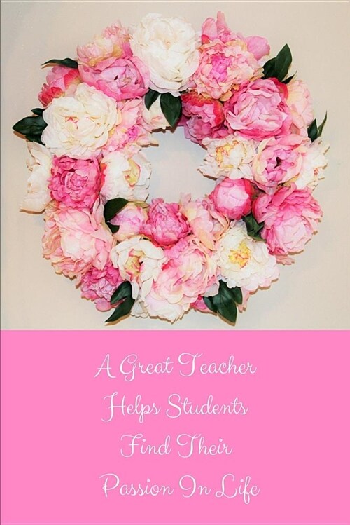 A Great Teacher Helps Students Find Their Passion in Life: Flower Teacher Appreciation Journal Containing Inspirational Quotes (Paperback)