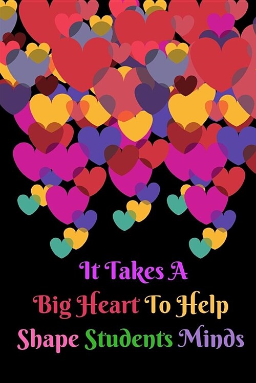 It Takes a Big Heart to Help Shape Students Minds: Colorful Hearts Teacher Appreciation Journal Containing Inspirational Quotes (Paperback)