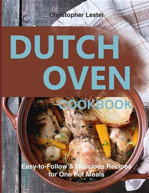 Dutch Oven Cookbook: Easy-To-Follow Delicious Recipes for One Pot Meals (Paperback)