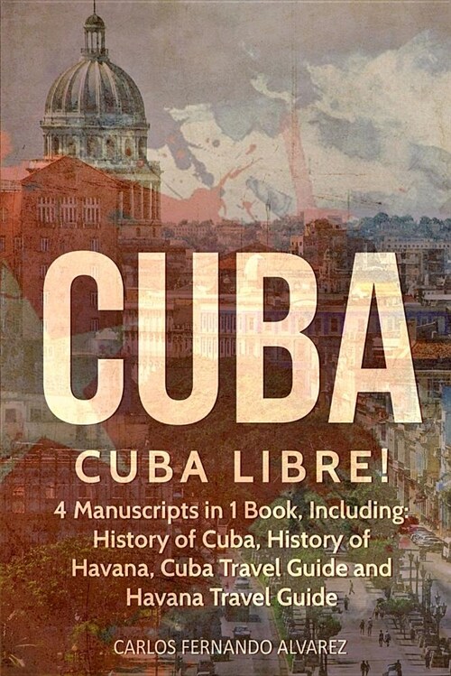 Cuba: Cuba Libre! 4 Manuscripts in 1 Book, Including: History of Cuba, History of Havana, Cuba Travel Guide and Havana Trave (Paperback)