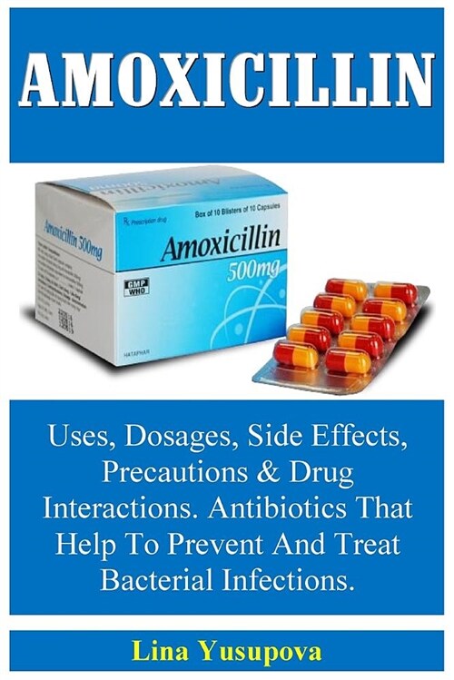 Amoxicillin: Uses, Dosages, Side Effects, Precautions & Drug Interractions. Antibiotics That Help to Prevent and Treat Bacterial In (Paperback)