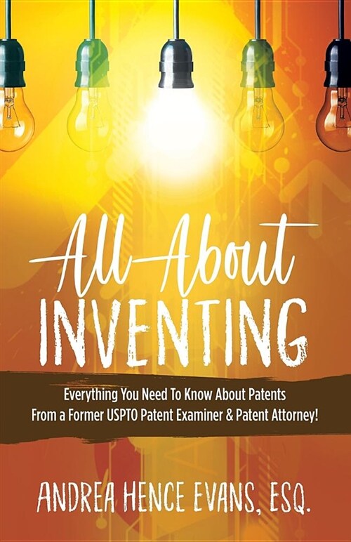 All about Inventing: Everything You Need to Know about Patents from a Former Uspto Patent Examiner & Patent Attorney! (Paperback)
