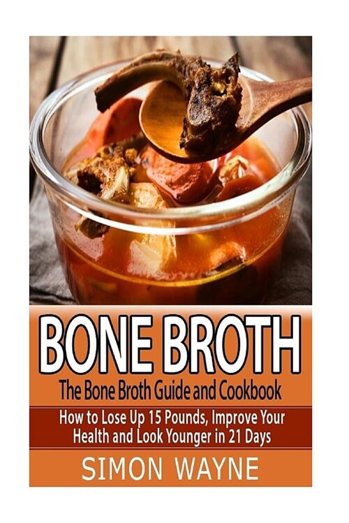 Bone Broth: The Bone Broth Guide and Cookbook: How to Lose Up 15 Pounds, Improve Your Health and Look Younger in 21 Days! (Paperback)