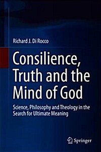 Consilience, Truth and the Mind of God: Science, Philosophy and Theology in the Search for Ultimate Meaning (Hardcover, 2018)