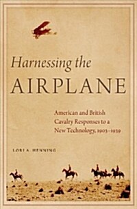 Harnessing the Airplane: American and British Cavalry Responses to a New Technology, 1903-1939 (Hardcover)