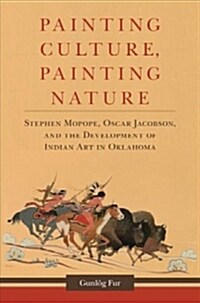 Painting Culture, Painting Nature: Stephen Mopope, Oscar Jacobson, and the Development of Indian Art in Oklahoma (Hardcover)