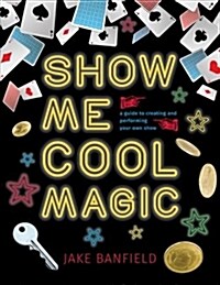 Show Me Cool Magic : A Guide to Creating and Performing Your Own Show (Hardcover)