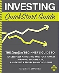 Investing QuickStart Guide: The Simplified Beginners Guide to Successfully Navigating the Stock Market, Growing Your Wealth & Creating a Secure F (Paperback)