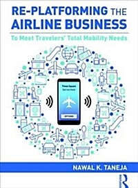 Re-platforming the Airline Business : To Meet Travelers Total Mobility Needs (Hardcover)