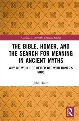 The Bible, Homer, and the Search for Meaning in Ancient Myths : Why We Would Be Better Off With Homer’s Gods (Hardcover)