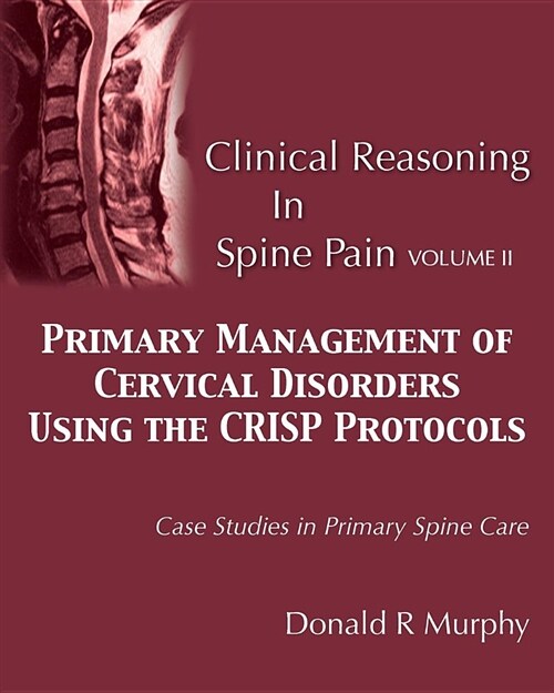 Clinical Reasoning in Spine Pain Volume II: Primary Management of Cervical Disorders Using the Crisp Protocols Case Studies in Primary Spine Care (Paperback)
