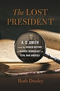 Lost President: A. D. Smith and the Hidden History of Radical Democracy in Civil War America (Hardcover)