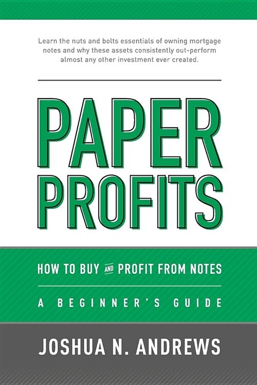 Paper Profits: How to Buy and Profit from Notes: A Beginners Guide: Learn the Nuts and Bolts Essentials of Owning Mortgage Notes and (Paperback)