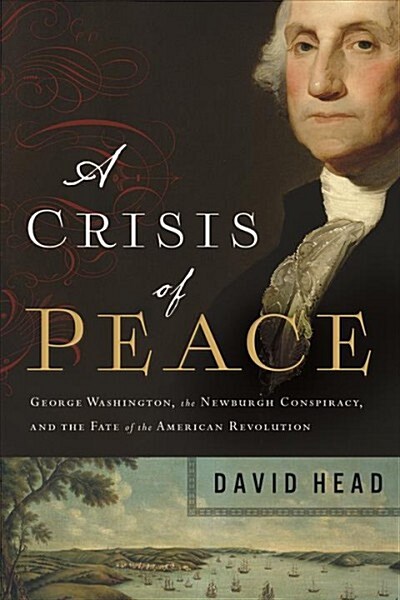 A Crisis of Peace: George Washington, the Newburgh Conspiracy, and the Fate of the American Revolution (Hardcover)
