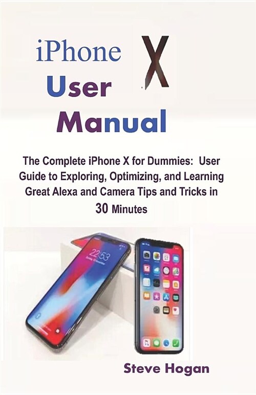 iPhone X User Manual: The Complete iPhone X for Dummies: User Guide to Exploring, Optimizing, and Learning Great Alexa and Camera Tips and T (Paperback)