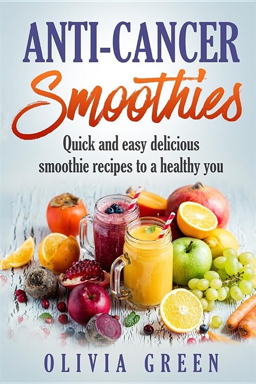 Anti Cancer Smoothies: Quick and Easy Delicious Smoothie Recipes to a Healthy You (Paperback)