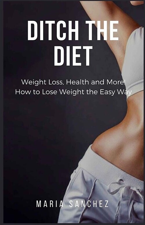 Ditch the Diet: Weight Loss, Health and More! How to Lose Weight the Easy Way (Paperback)