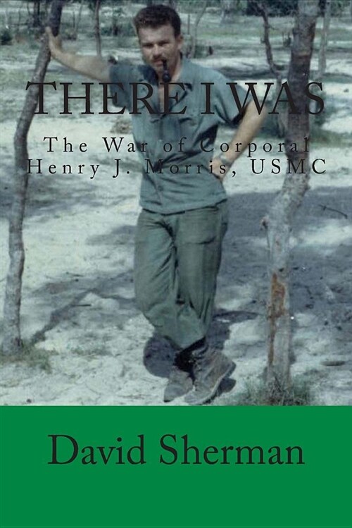 There I Was: The War of Corporal Henry J. Morris, USMC (Paperback)