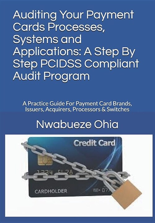 Auditing Your Payment Cards Processes, Systems and Applications: A Step by Step Pcidss Compliant Audit Program: A Practice Guide for Payment Card Bran (Paperback)
