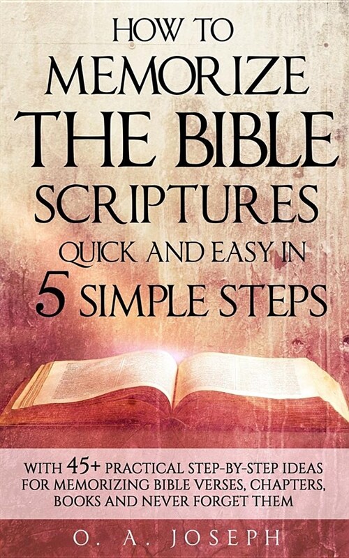 How to Memorize the Bible Scriptures Quick and Easy in Five Simple Steps: A Practical Step-By- Step Guide for Memorizing Bible Verses, Chapters, Books (Paperback)