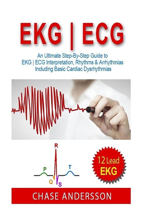 EKG - ECG: An Ultimate Step-By-Step Guide to 12-Lead EKG - ECG Interpretation, Rhythms & Arrhythmias Including Basic Cardiac Dysr (Paperback)