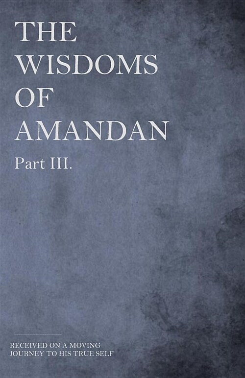 The Wisdoms of Amandan - Part III.: Received on a Moving Journey to His True Self (Paperback)