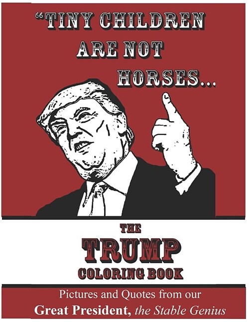 Tiny Children Are Not Horses... the Trump Coloring Book: Pictures and Quotes from Our Great President, the Stable Genius (Paperback)