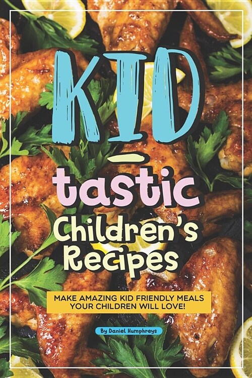 Kid-Tastic Childrens Recipes: Make Amazing Kid Friendly Meals Your Children Will Love! (Paperback)