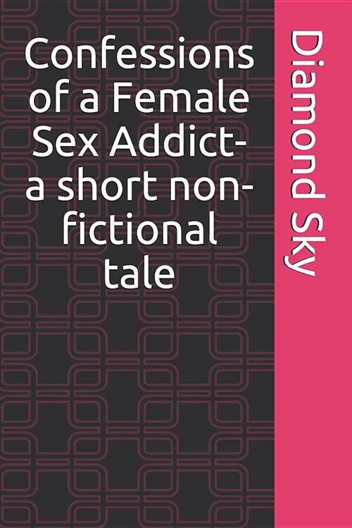 Confessions of a Female Sex Addict- A Short Non-Fictional Tale (Paperback)