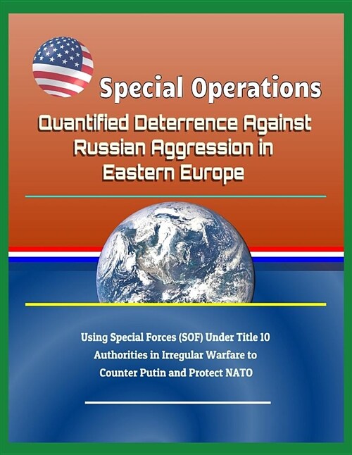 Special Operations: Quantified Deterrence Against Russian Aggression in Eastern Europe - Using Special Forces (Sof) Under Title 10 Authori (Paperback)