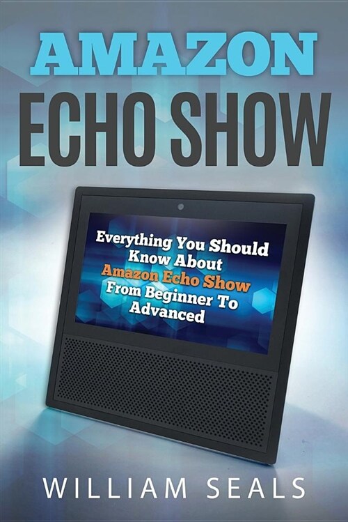 Amazon Echo Show: Everything You Should Know about Amazon Echo Show from Beginner to Advanced (Paperback)