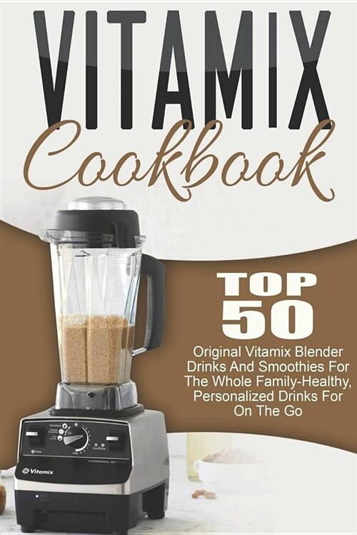 Vitamix Cookbook: Top 50 Original Vitamix Blender Drinks and Smoothies for the Whole Family-Healthy, Personalized Drinks for on the Go (Paperback)