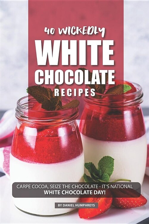40 Wickedly White Chocolate Recipes: Carpe Cocoa, Seize the Chocolate - Its National White Chocolate Day! (Paperback)
