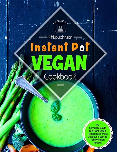 Instant Pot Vegan Cookbook: The Complete Guide to a Plant-Based Healthy Diet - 100 Most Delicious & Easy to Follow Vegan Recipes (Paperback)