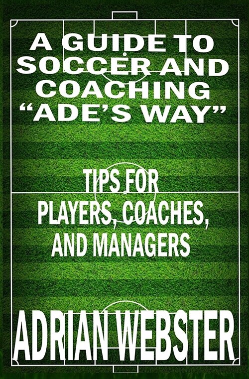 A Guide to Soccer and Coaching: Ades Way: Tips for Players, Coaches, and Managers (Paperback)