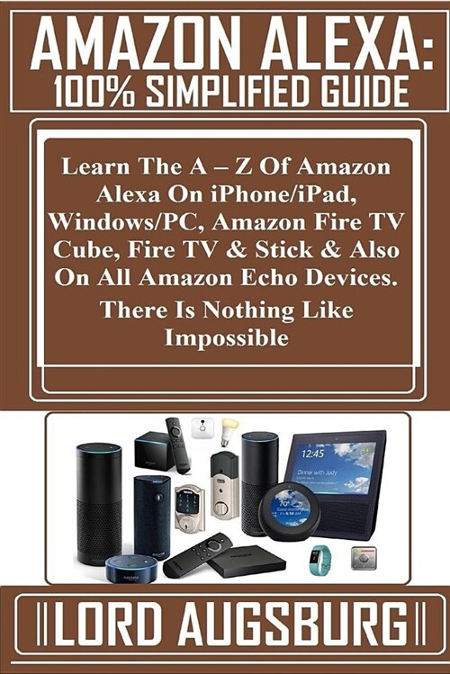 Amazon Alexa: 100% Simplified Guide: Learn the a - Z of Amazon Alexa on Iphone/Ipad, Windows/Pc, Amazon Fire TV Cube, Fire TV & Stic (Paperback)