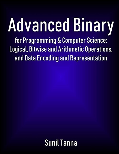 Advanced Binary for Programming & Computer Science: Logical, Bitwise and Arithmetic Operations, and Data Encoding and Representation (Paperback)