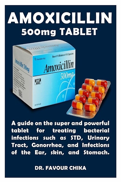 Amoxicillin 500mg Tablet: A Guide on the Super and Powerful Tablet for Treating Bacterial Infections Such as Std, Urinary Tract, Gonorrhea, and (Paperback)