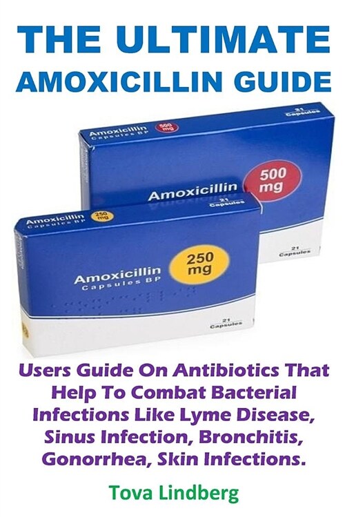 The Ultimate Amoxicillin Guide: Users Guide on Antibiotics That Help to Combat Bacterial Infections Like Lyme Disease, Sinus Infection, Bronchitis, Go (Paperback)