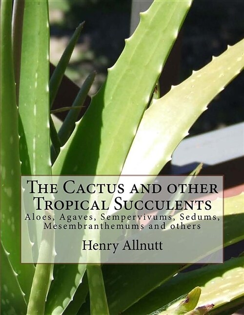 The Cactus and Other Tropical Succulents: Aloes, Agaves, Sempervivums, Sedums, Mesembranthemums and Others (Paperback)