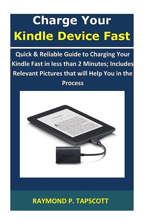 Charge Your Kindle Device Fast: Quick & Reliable Guide to Charging Your Kindle Fast in Less Than 2 Minutes; Includes Relevant Pictures That Will Help (Paperback)