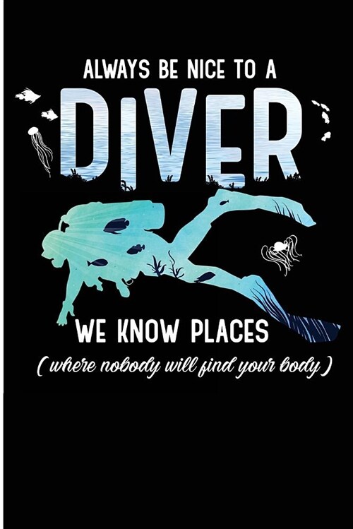 Always Be Nice to a Diver We Know Places Where Nobody Will Find Your Body: Scuba Diver Sea Creatures Blank Lined Note Book (Paperback)
