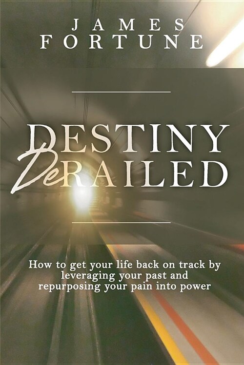 Destiny Derailed: How to Get Your Life Back on Track by Leveraging Your Past and Repurposing Your Pain Into Power (Paperback)