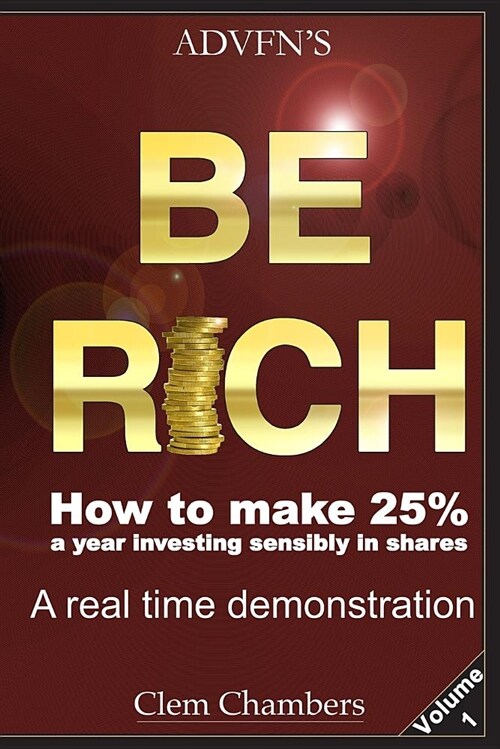 Advfns Be Rich: How to Make 25% a Year Investing Sensibly in Shares - A Real Time Demonstration - Volume 1 (Paperback)